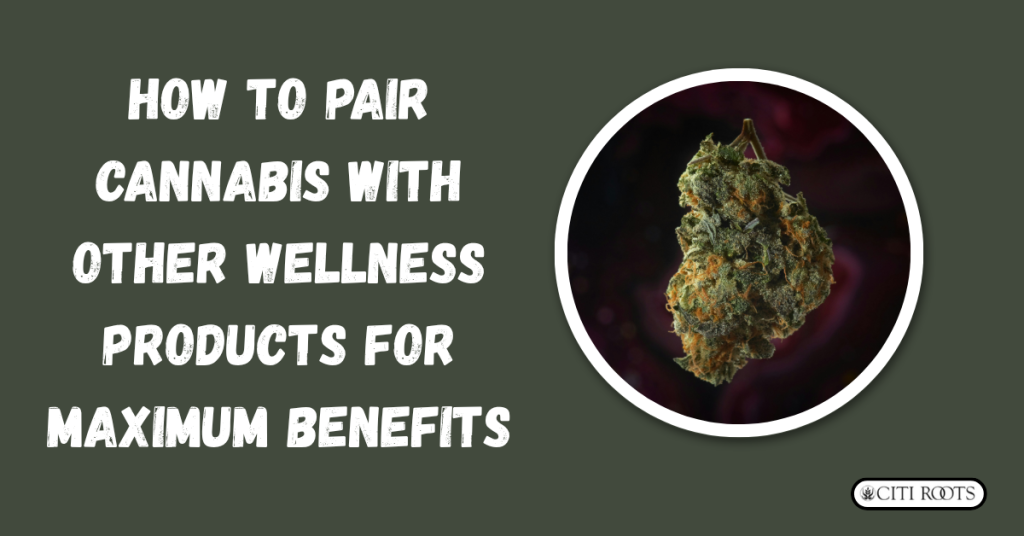 How to Pair Cannabis with Other Wellness Products for Maximum Benefits